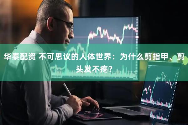 华泰配资 不可思议的人体世界：为什么剪指甲、剪头发不疼？