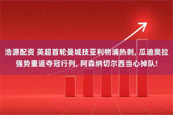 浩源配资 英超首轮曼城技亚利物浦热刺, 瓜迪奥拉强势重返夺冠行列, 阿森纳切尔西当心掉队!
