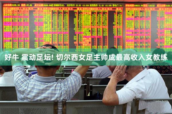 好牛 震动足坛! 切尔西女足主帅成最高收入女教练